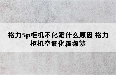 格力5p柜机不化霜什么原因 格力柜机空调化霜频繁